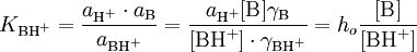 K_{\text{BH}^+} = \frac{a_{\text{H}^+} \cdot a_\text{B}}{a_{\text{BH}^+}} = \frac{a_{\text{H}^+} [\text{B}] \gamma_\text{B}}{[\text{BH}^+] \cdot \gamma_{\text{BH}^+}} = h_o \frac{[\text{B}]}{[\text{BH}^+]}