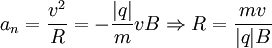 a_n = \frac{v^2}{R} = - \frac{|q|}{m}v B \Rightarrow R = \frac{mv}{|q|B}